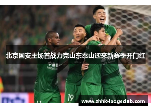 北京国安主场首战力克山东泰山迎来新赛季开门红 北京国安主场首战力克山东泰山迎来新赛季开门红