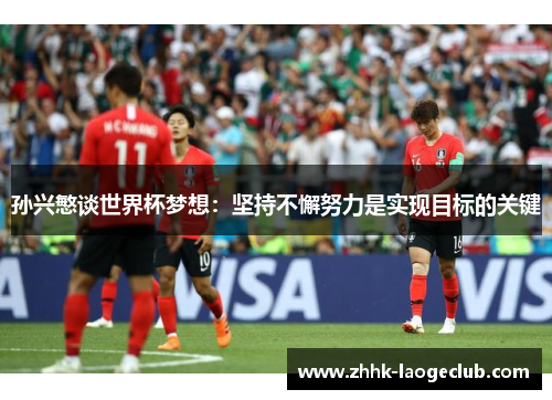 孙兴慜谈世界杯梦想:坚持不懈努力是实现目标的关键 孙兴慜谈世界杯梦想:坚持不懈努力是实现目标的关键