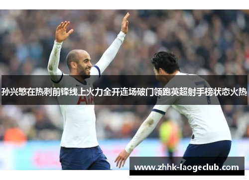 孙兴慜在热刺前锋线上火力全开连场破门领跑英超射手榜状态火热 孙兴慜在热刺前锋线上火力全开连场破门领跑英超射手榜状态火热