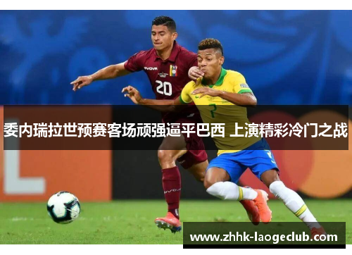 委内瑞拉世预赛客场顽强逼平巴西 上演精彩冷门之战 委内瑞拉世预赛客场顽强逼平巴西 上演精彩冷门之战