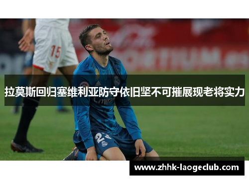 拉莫斯回归塞维利亚防守依旧坚不可摧展现老将实力