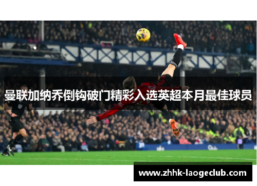 曼联加纳乔倒钩破门精彩入选英超本月最佳球员 曼联加纳乔倒钩破门精彩入选英超本月最佳球员