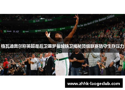 格瓦迪奥尔称英超是后卫噩梦曼城铁卫揭秘顶级联赛防守生存压力