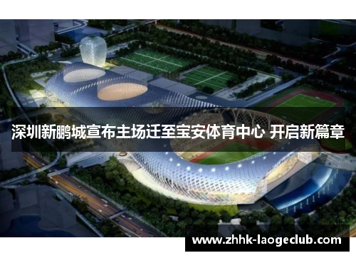 深圳新鹏城宣布主场迁至宝安体育中心 开启新篇章 深圳新鹏城宣布主场迁至宝安体育中心 开启新篇章