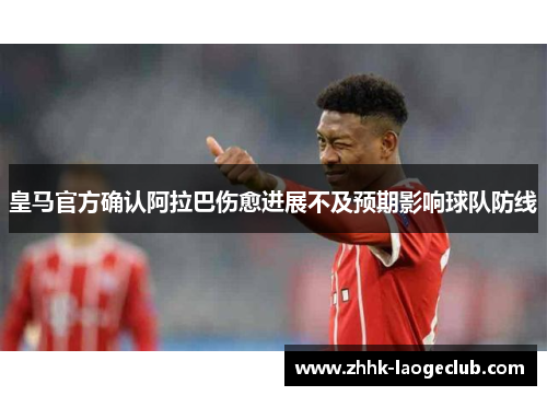 皇马官方确认阿拉巴伤愈进展不及预期影响球队防线 皇马官方确认阿拉巴伤愈进展不及预期影响球队防线