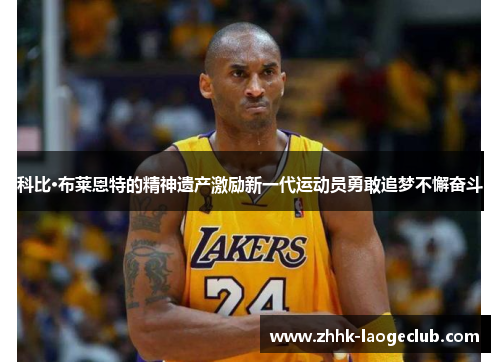 科比·布莱恩特的精神遗产激励新一代运动员勇敢追梦不懈奋斗