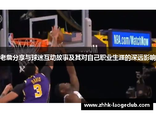 老詹分享与球迷互动故事及其对自己职业生涯的深远影响 老詹分享与球迷互动故事及其对自己职业生涯的深远影响