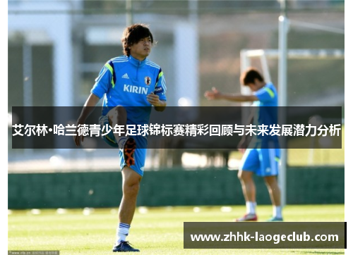艾尔林·哈兰德青少年足球锦标赛精彩回顾与未来发展潜力分析
