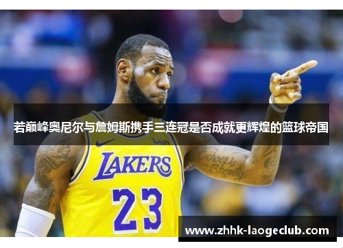 若巅峰奥尼尔与詹姆斯携手三连冠是否成就更辉煌的篮球帝国