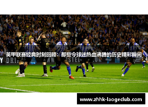 英甲联赛经典时刻回顾：那些令球迷热血沸腾的历史精彩瞬间
