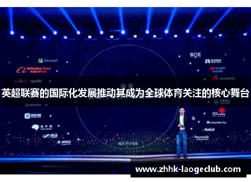 英超联赛的国际化发展推动其成为全球体育关注的核心舞台