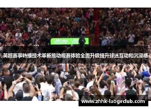 英超赛事转播技术革新推动观赛体验全面升级提升球迷互动和沉浸感