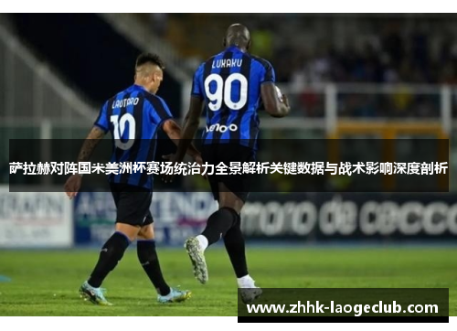 萨拉赫对阵国米美洲杯赛场统治力全景解析关键数据与战术影响深度剖析