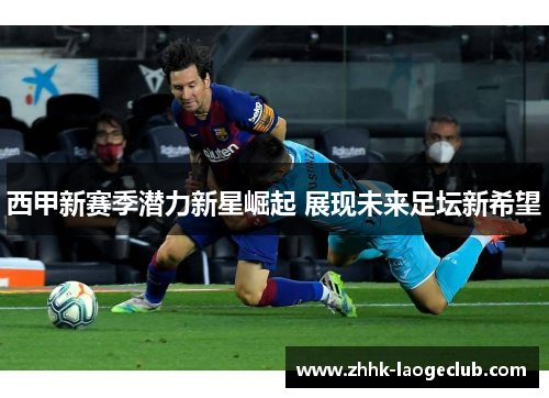 西甲新赛季潜力新星崛起 展现未来足坛新希望