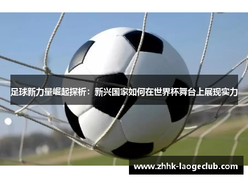足球新力量崛起探析：新兴国家如何在世界杯舞台上展现实力