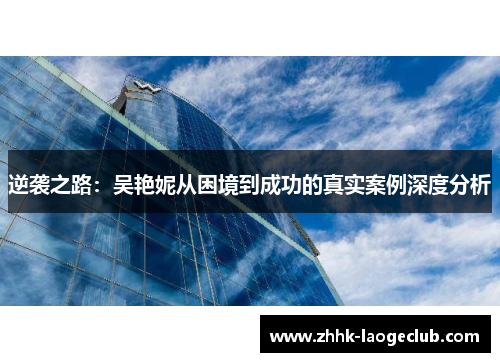 逆袭之路:吴艳妮从困境到成功的真实案例深度分析 逆袭之路:吴艳妮从困境到成功的真实案例深度分析