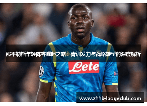 那不勒斯年轻阵容崛起之路:青训发力与战略转型的深度解析 那不勒斯年轻阵容崛起之路:青训发力与战略转型的深度解析