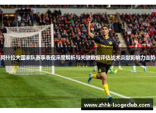 阿什拉夫国家队赛事表现深度解析与关键数据评估战术贡献影响力走势 阿什拉夫国家队赛事表现深度解析与关键数据评估战术贡献影响力走势