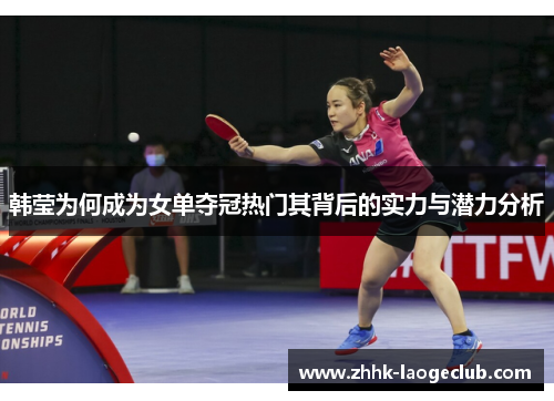 韩莹为何成为女单夺冠热门其背后的实力与潜力分析 韩莹为何成为女单夺冠热门其背后的实力与潜力分析