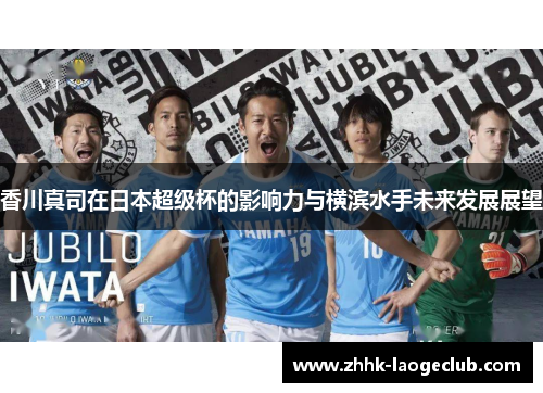 香川真司在日本超级杯的影响力与横滨水手未来发展展望 香川真司在日本超级杯的影响力与横滨水手未来发展展望