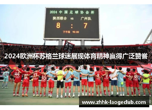 2024欧洲杯苏格兰球迷展现体育精神赢得广泛赞誉 2024欧洲杯苏格兰球迷展现体育精神赢得广泛赞誉