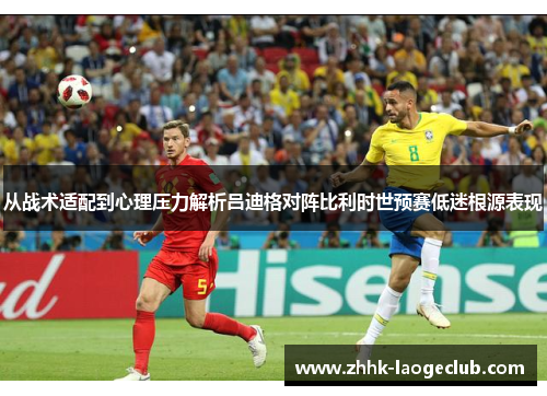 从战术适配到心理压力解析吕迪格对阵比利时世预赛低迷根源表现 从战术适配到心理压力解析吕迪格对阵比利时世预赛低迷根源表现