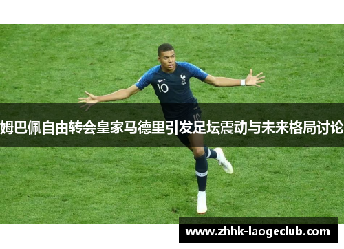 姆巴佩自由转会皇家马德里引发足坛震动与未来格局讨论