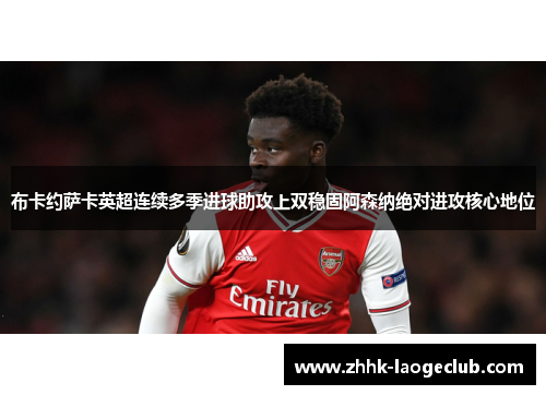 布卡约萨卡英超连续多季进球助攻上双稳固阿森纳绝对进攻核心地位 布卡约萨卡英超连续多季进球助攻上双稳固阿森纳绝对进攻核心地位