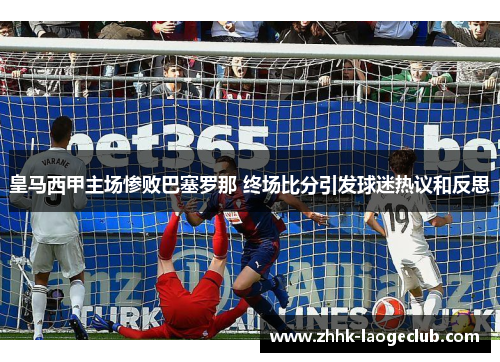 皇马西甲主场惨败巴塞罗那 终场比分引发球迷热议和反思 皇马西甲主场惨败巴塞罗那 终场比分引发球迷热议和反思