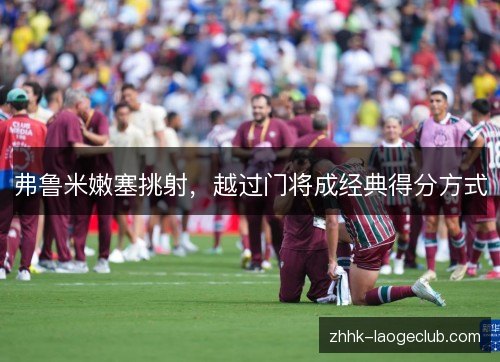弗鲁米嫩塞挑射，越过门将成经典得分方式
