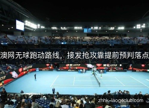 澳网无球跑动路线,接发抢攻靠提前预判落点 澳网无球跑动路线,接发抢攻靠提前预判落点