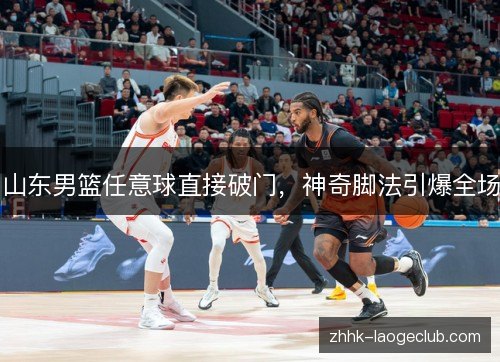 山东男篮任意球直接破门,神奇脚法引爆全场 山东男篮任意球直接破门,神奇脚法引爆全场