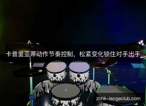 卡普里亚蒂动作节奏控制,松紧变化锁住对手出手 卡普里亚蒂动作节奏控制,松紧变化锁住对手出手