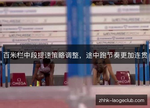 百米栏中段提速策略调整,途中跑节奏更加连贯 百米栏中段提速策略调整,途中跑节奏更加连贯