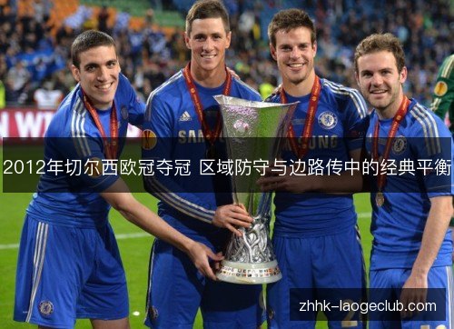 2012年切尔西欧冠夺冠 区域防守与边路传中的经典平衡 2012年切尔西欧冠夺冠 区域防守与边路传中的经典平衡