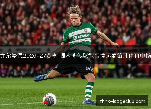 尤尔曼德2026-27赛季 脚内侧传球能否撑起葡萄牙体育中场